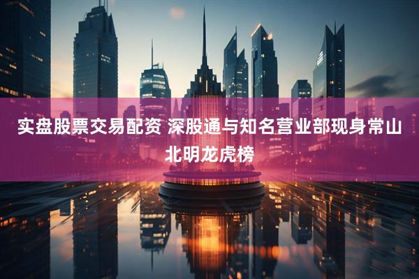 实盘股票交易配资 深股通与知名营业部现身常山北明龙虎榜