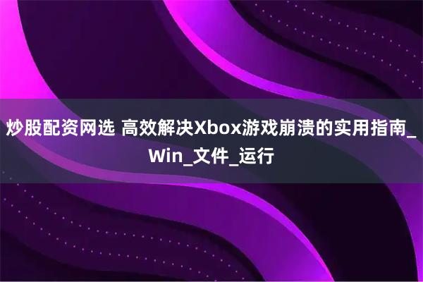 炒股配资网选 高效解决Xbox游戏崩溃的实用指南_Win_文件_运行